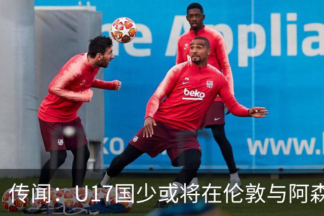 传闻：U17国少或将在伦敦与阿森纳U17热身
